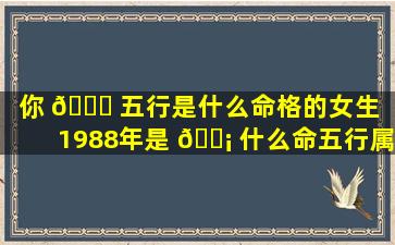 你 🐒 五行是什么命格的女生（1988年是 🐡 什么命五行属什么命格）